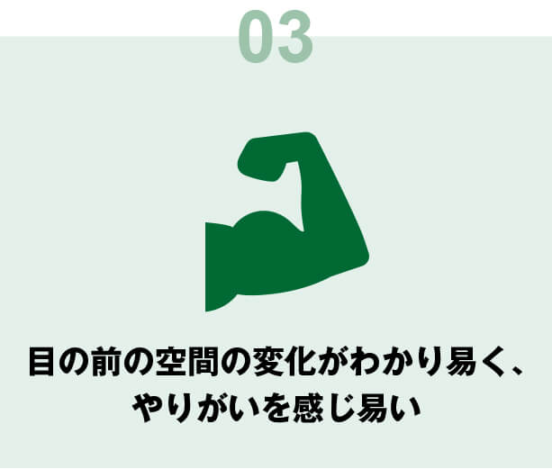 目の前の空間の変化がわかり易く、やりがいを感じ易い